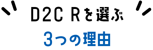 D2C Rを選ぶ3つの理由