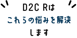 D2C Rはこれらの悩みを解決します