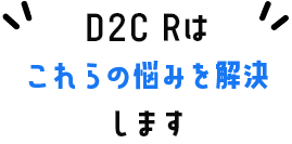 D2C Rはこれらの悩みを解決します