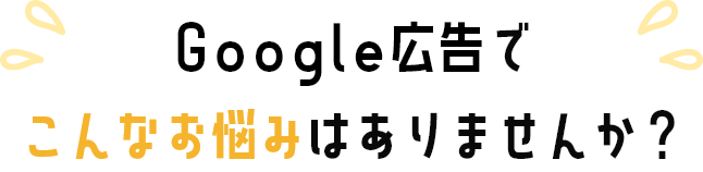 Google広告でこんなお悩みありませんか？
