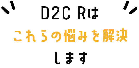 D2C Rはこれらの悩みを解決します