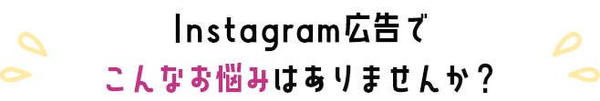 Instagram広告でこんなお悩みありませんか？