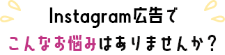 Instagram広告でこんなお悩みありませんか？