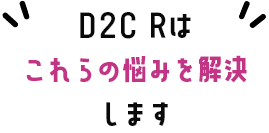 D2C Rはこれらの悩みを解決します