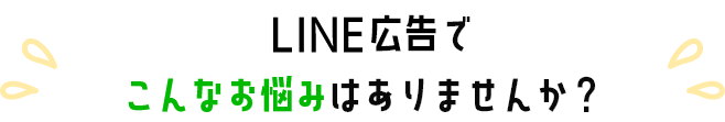LINE広告でこんなお悩みありませんか？