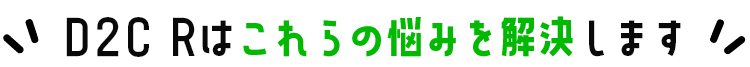 D2C Rはこれらの悩みを解決します