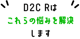 D2C Rはこれらの悩みを解決します