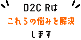 D2C Rはこれらの悩みを解決します