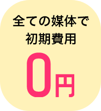 全ての媒体で初期費用0円