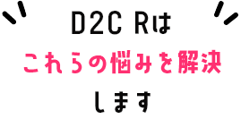 D2C Rはこれらの悩みを解決します