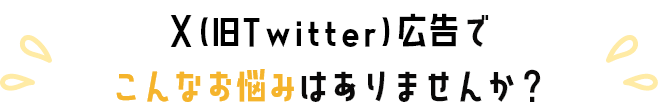 X(旧Twitter)広告でこんなお悩みありませんか？