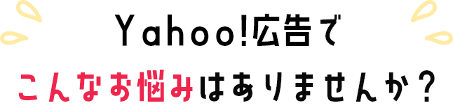 Yahoo!広告でこんなお悩みありませんか？