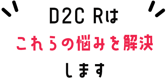 D2C Rはこれらの悩みを解決します