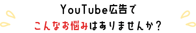 YouTube広告でこんなお悩みありませんか？